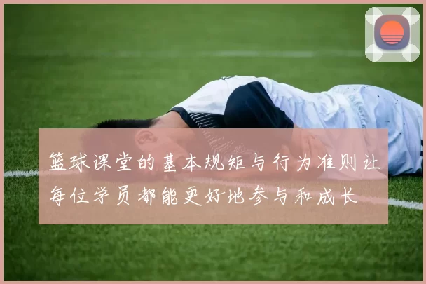 篮球课堂的基本规矩与行为准则让每位学员都能更好地参与和成长