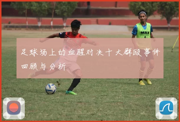 足球场上的血腥对决十大群殴事件回顾与分析