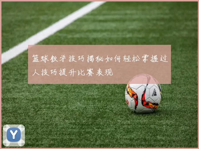 篮球教学技巧揭秘如何轻松掌握过人技巧提升比赛表现