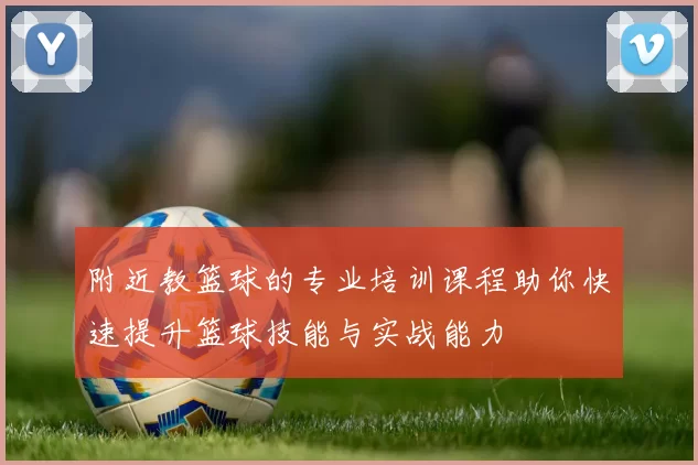 附近教篮球的专业培训课程助你快速提升篮球技能与实战能力