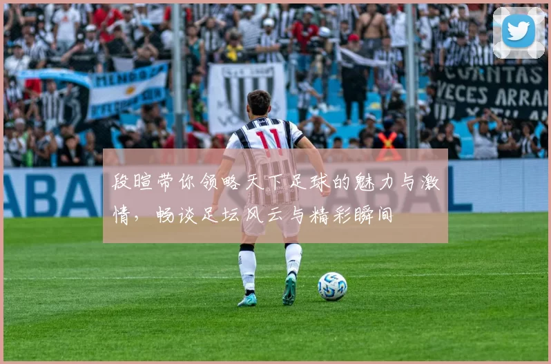 段暄带你领略天下足球的魅力与激情，畅谈足坛风云与精彩瞬间