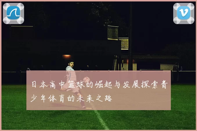 日本高中篮球的崛起与发展探索青少年体育的未来之路