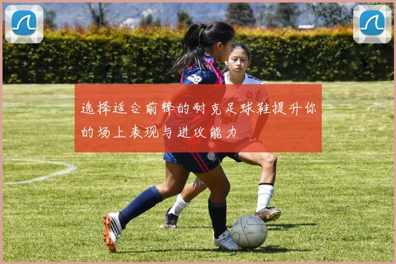 选择适合前锋的耐克足球鞋提升你的场上表现与进攻能力