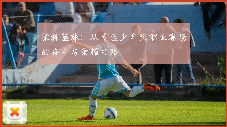 梁栋篮球：从青涩少年到职业赛场的奋斗与荣耀之路