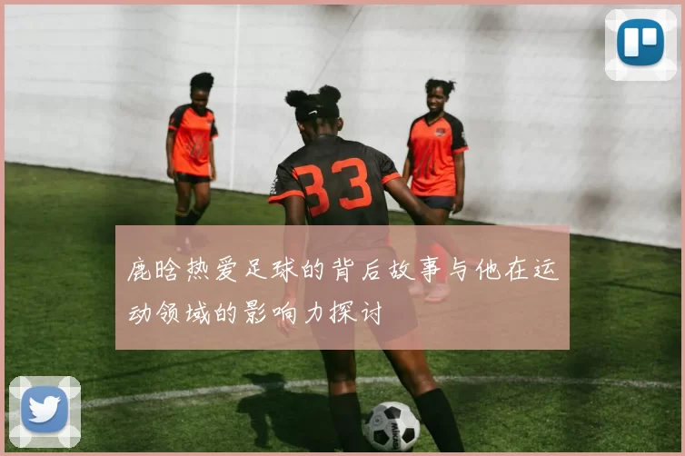 鹿晗热爱足球的背后故事与他在运动领域的影响力探讨